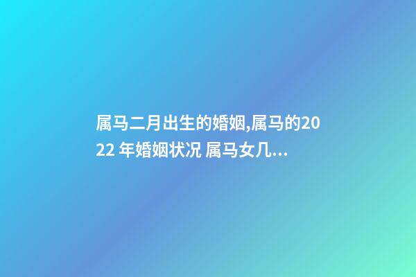 属马二月出生的婚姻,属马的2022 年婚姻状况 属马女几月出生最富贵-第1张-观点-玄机派